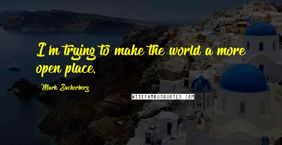 Mark Zuckerberg Quotes: I'm trying to make the world a more open place.