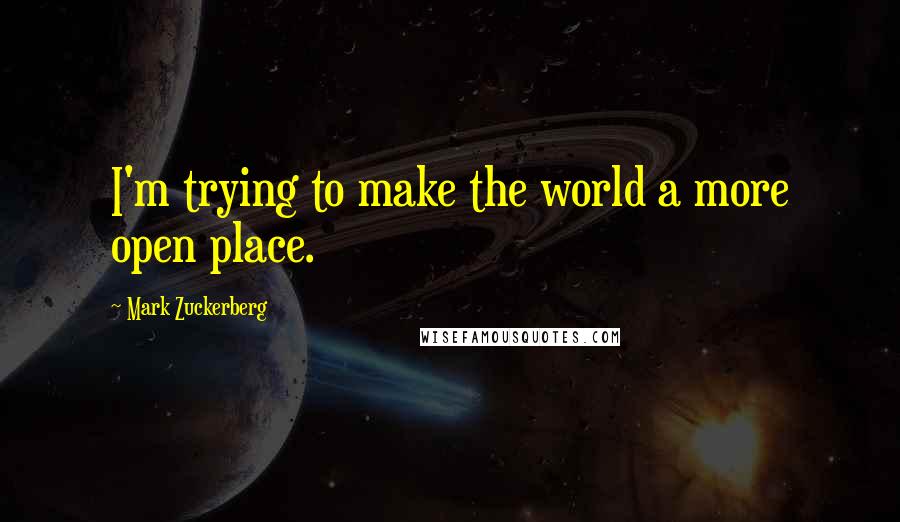 Mark Zuckerberg Quotes: I'm trying to make the world a more open place.