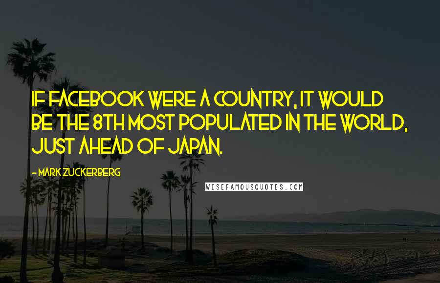 Mark Zuckerberg Quotes: If Facebook were a country, it would be the 8th most populated in the world, just ahead of Japan.