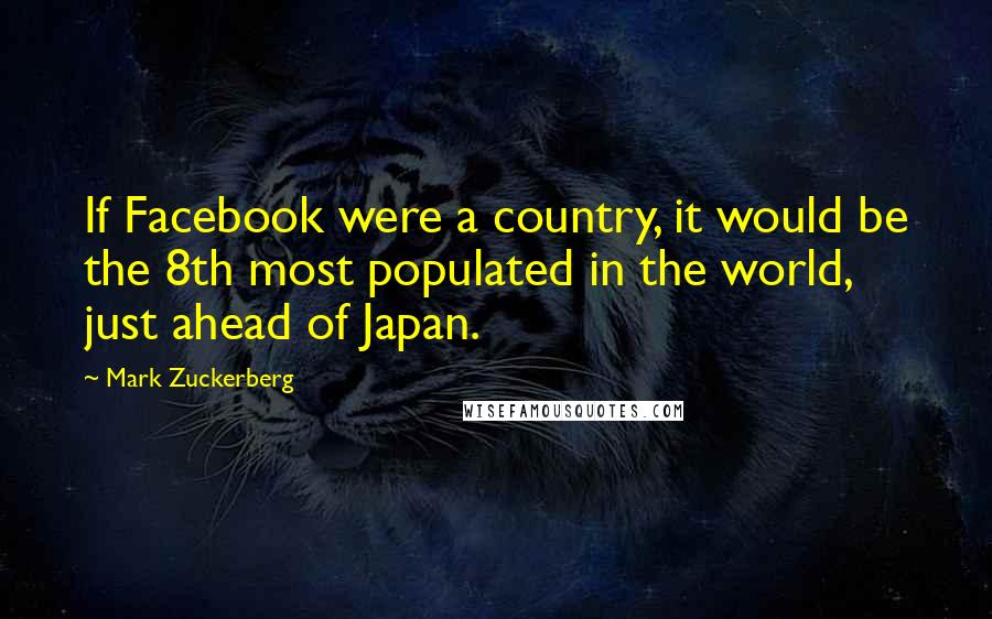 Mark Zuckerberg Quotes: If Facebook were a country, it would be the 8th most populated in the world, just ahead of Japan.