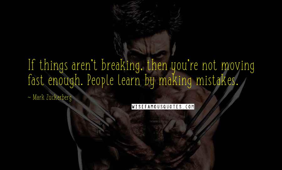 Mark Zuckerberg Quotes: If things aren't breaking, then you're not moving fast enough. People learn by making mistakes.