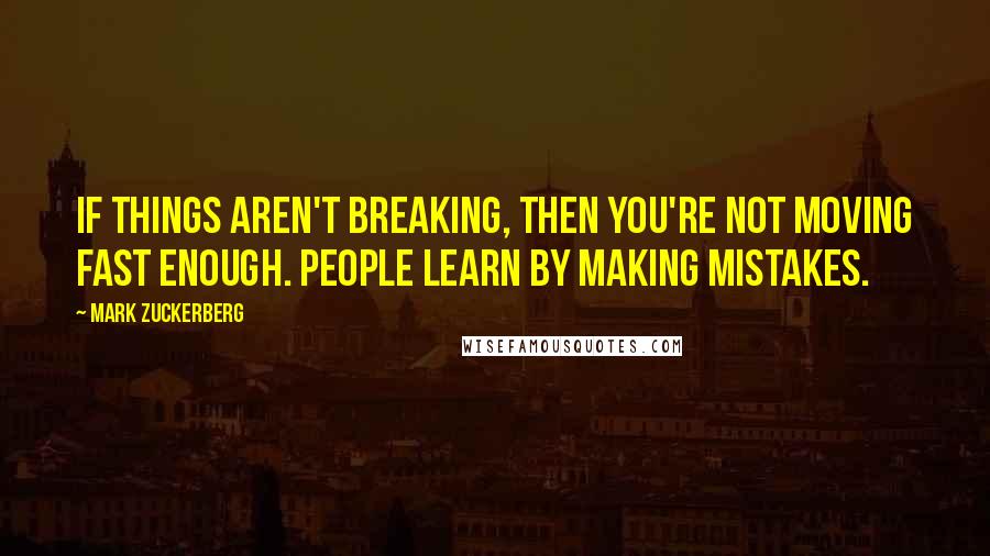 Mark Zuckerberg Quotes: If things aren't breaking, then you're not moving fast enough. People learn by making mistakes.