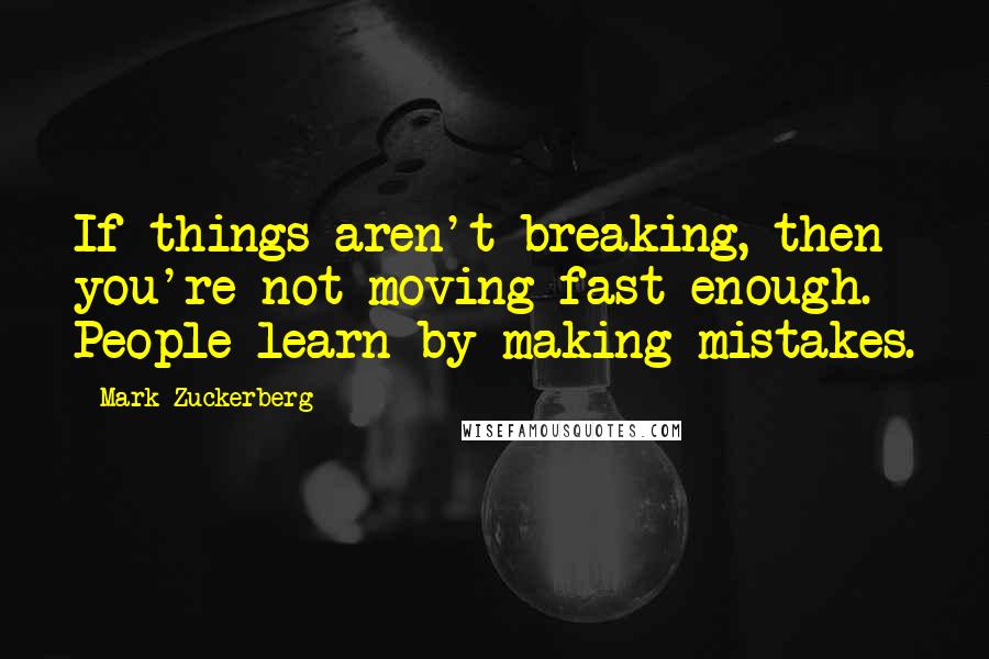 Mark Zuckerberg Quotes: If things aren't breaking, then you're not moving fast enough. People learn by making mistakes.