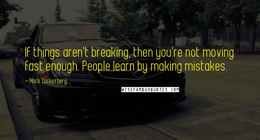 Mark Zuckerberg Quotes: If things aren't breaking, then you're not moving fast enough. People learn by making mistakes.