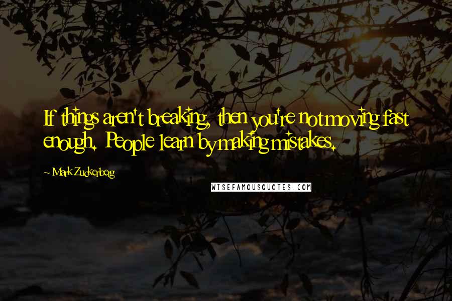 Mark Zuckerberg Quotes: If things aren't breaking, then you're not moving fast enough. People learn by making mistakes.