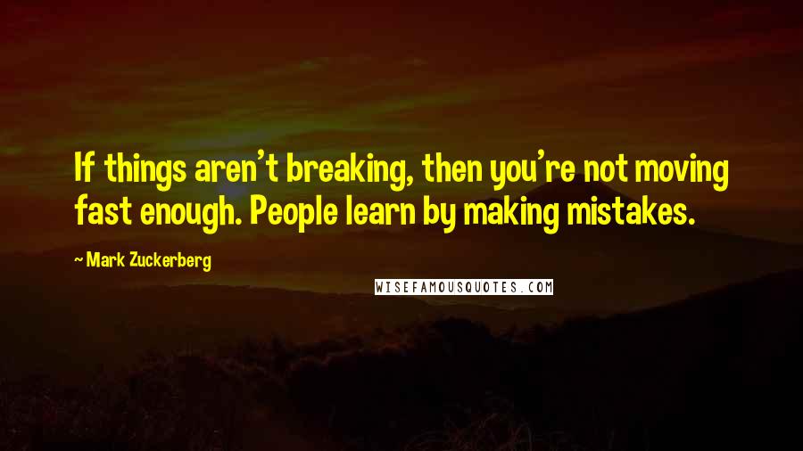 Mark Zuckerberg Quotes: If things aren't breaking, then you're not moving fast enough. People learn by making mistakes.