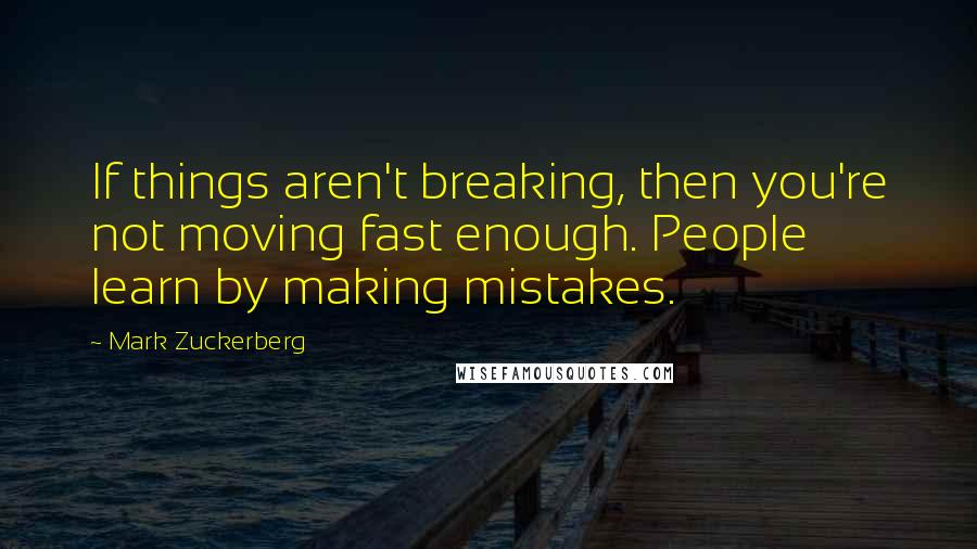 Mark Zuckerberg Quotes: If things aren't breaking, then you're not moving fast enough. People learn by making mistakes.