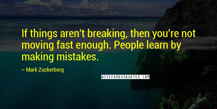 Mark Zuckerberg Quotes: If things aren't breaking, then you're not moving fast enough. People learn by making mistakes.