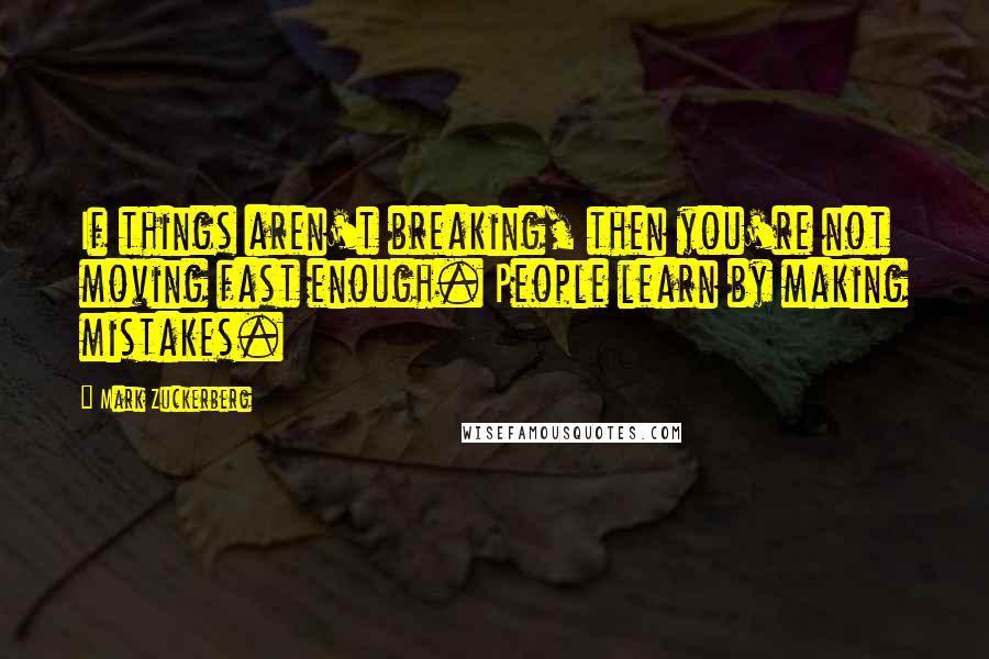 Mark Zuckerberg Quotes: If things aren't breaking, then you're not moving fast enough. People learn by making mistakes.