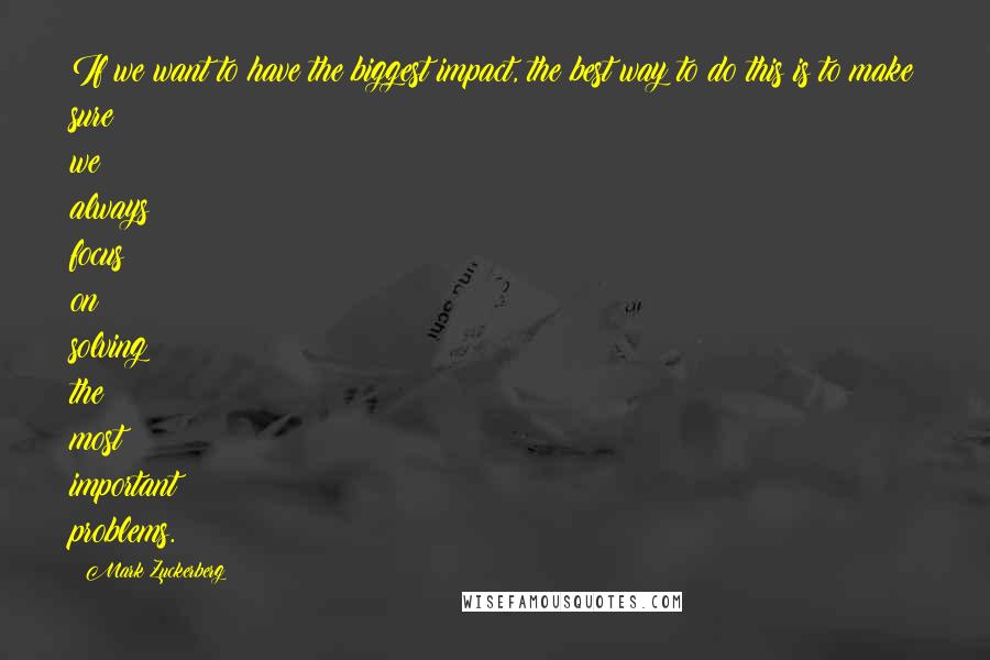 Mark Zuckerberg Quotes: If we want to have the biggest impact, the best way to do this is to make sure we always focus on solving the most important problems.