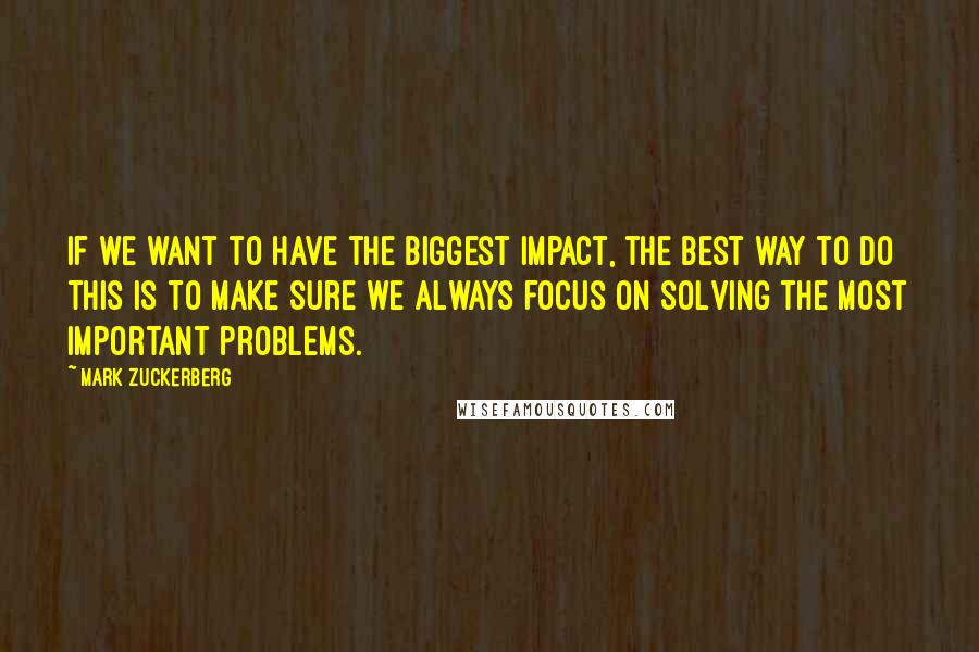 Mark Zuckerberg Quotes: If we want to have the biggest impact, the best way to do this is to make sure we always focus on solving the most important problems.