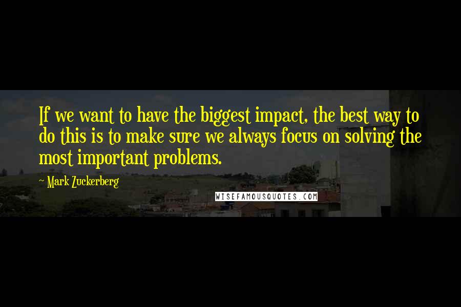 Mark Zuckerberg Quotes: If we want to have the biggest impact, the best way to do this is to make sure we always focus on solving the most important problems.