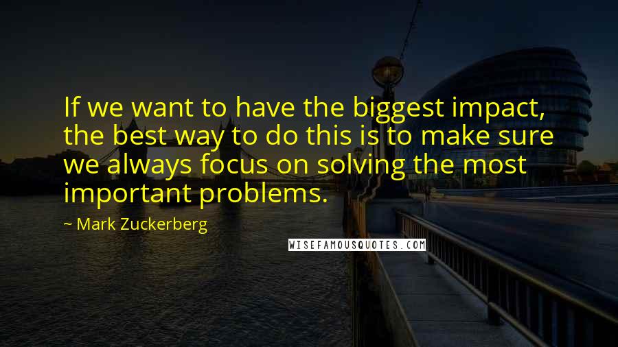 Mark Zuckerberg Quotes: If we want to have the biggest impact, the best way to do this is to make sure we always focus on solving the most important problems.