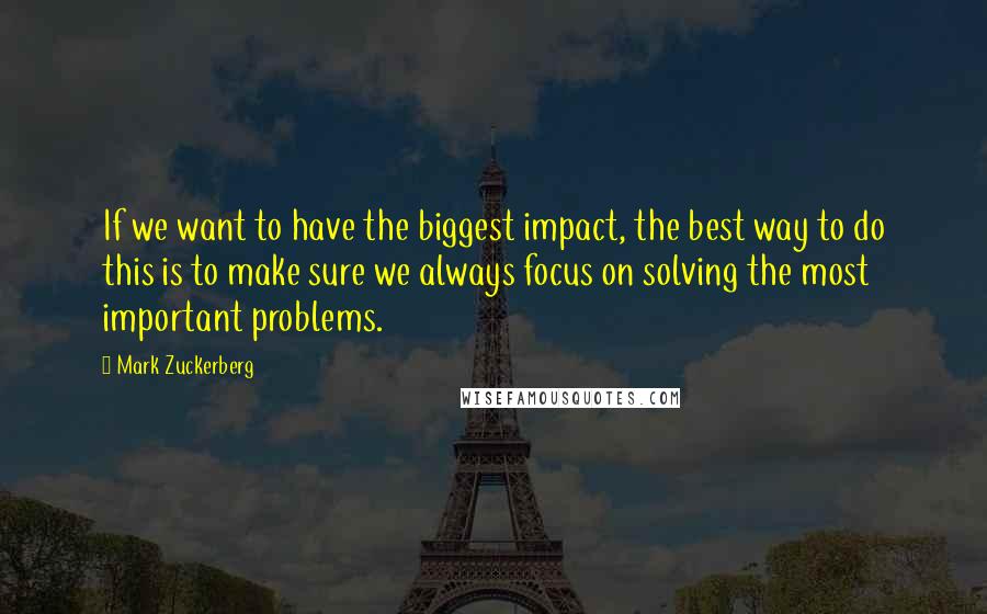 Mark Zuckerberg Quotes: If we want to have the biggest impact, the best way to do this is to make sure we always focus on solving the most important problems.