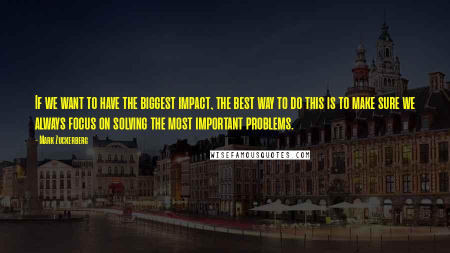 Mark Zuckerberg Quotes: If we want to have the biggest impact, the best way to do this is to make sure we always focus on solving the most important problems.
