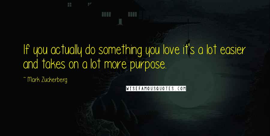 Mark Zuckerberg Quotes: If you actually do something you love it's a lot easier and takes on a lot more purpose.