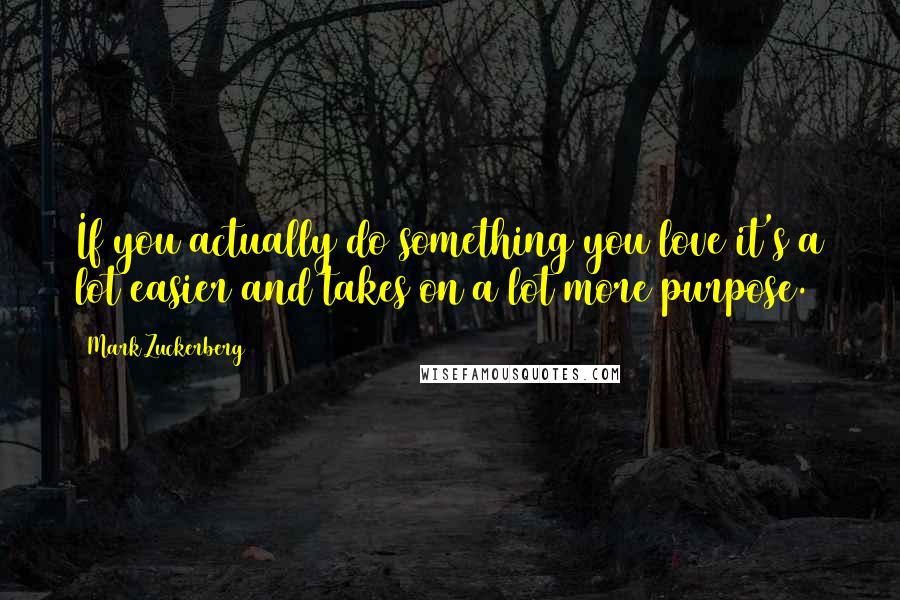 Mark Zuckerberg Quotes: If you actually do something you love it's a lot easier and takes on a lot more purpose.