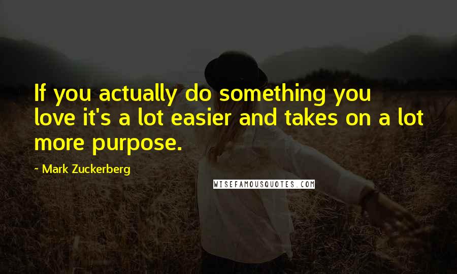 Mark Zuckerberg Quotes: If you actually do something you love it's a lot easier and takes on a lot more purpose.