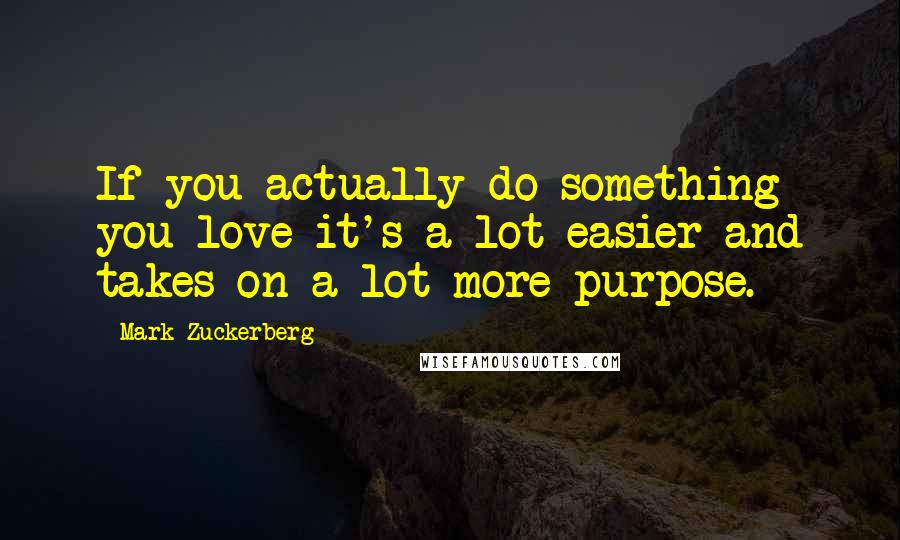 Mark Zuckerberg Quotes: If you actually do something you love it's a lot easier and takes on a lot more purpose.