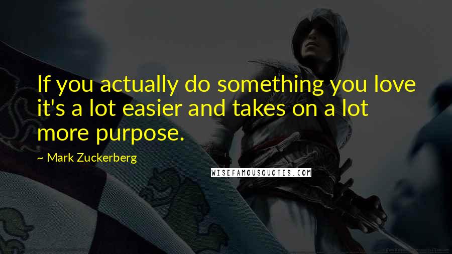 Mark Zuckerberg Quotes: If you actually do something you love it's a lot easier and takes on a lot more purpose.