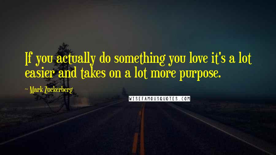 Mark Zuckerberg Quotes: If you actually do something you love it's a lot easier and takes on a lot more purpose.