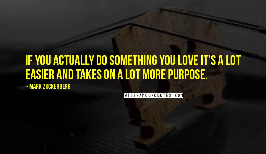 Mark Zuckerberg Quotes: If you actually do something you love it's a lot easier and takes on a lot more purpose.