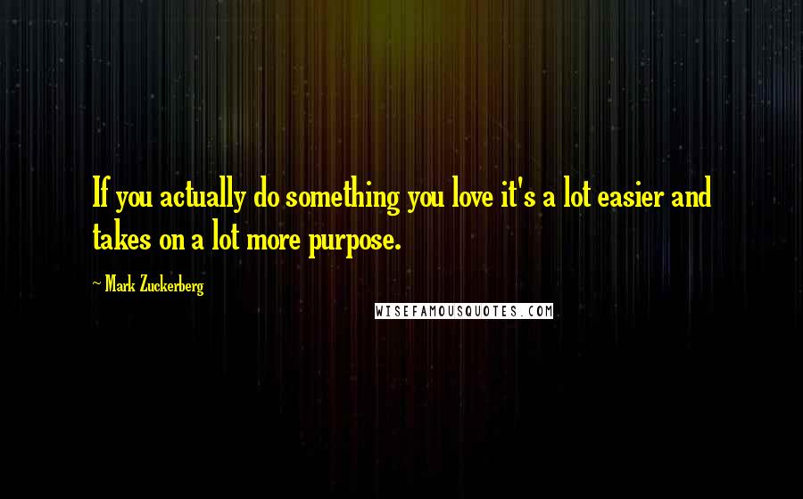 Mark Zuckerberg Quotes: If you actually do something you love it's a lot easier and takes on a lot more purpose.