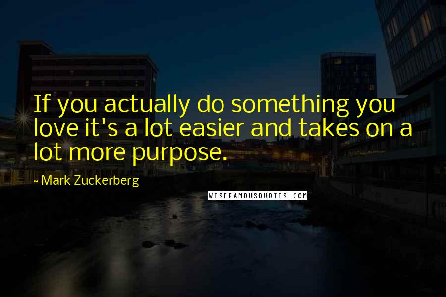 Mark Zuckerberg Quotes: If you actually do something you love it's a lot easier and takes on a lot more purpose.