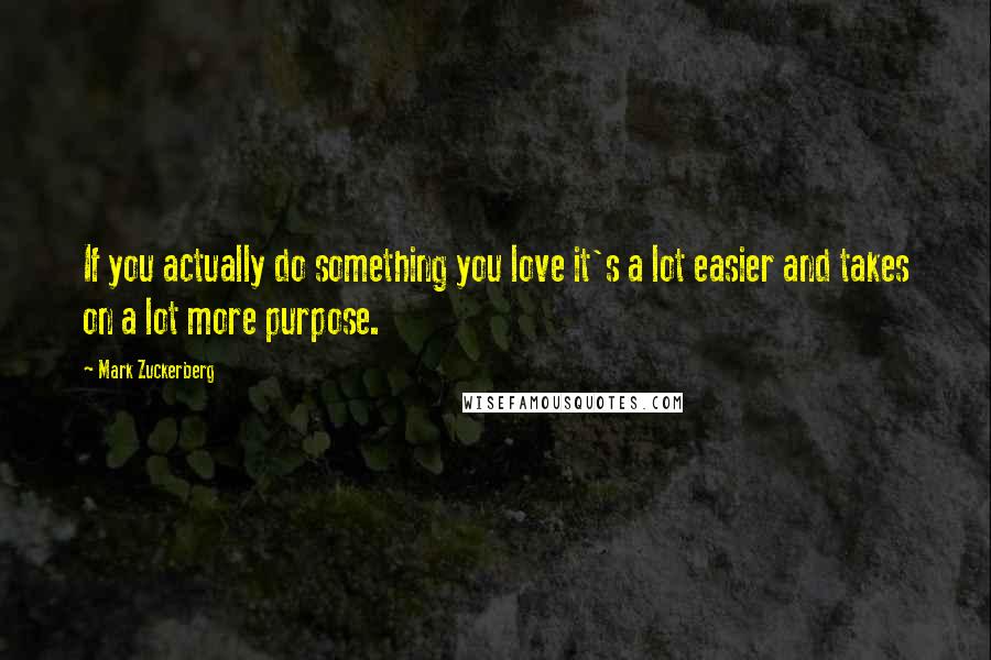 Mark Zuckerberg Quotes: If you actually do something you love it's a lot easier and takes on a lot more purpose.