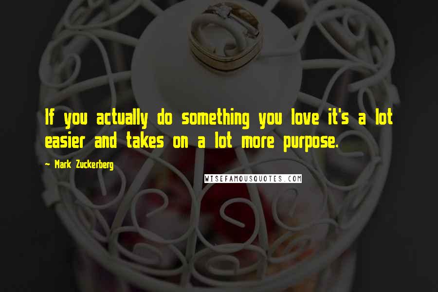 Mark Zuckerberg Quotes: If you actually do something you love it's a lot easier and takes on a lot more purpose.