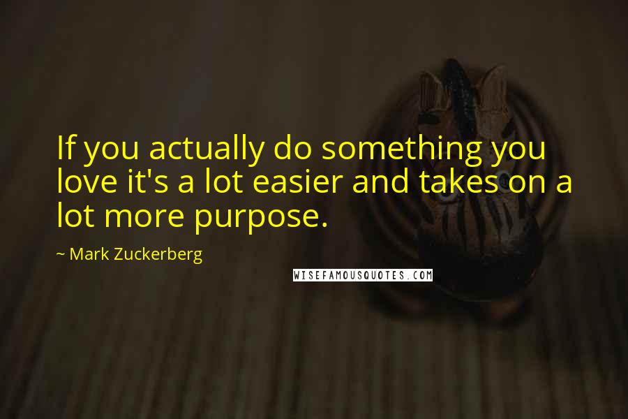 Mark Zuckerberg Quotes: If you actually do something you love it's a lot easier and takes on a lot more purpose.