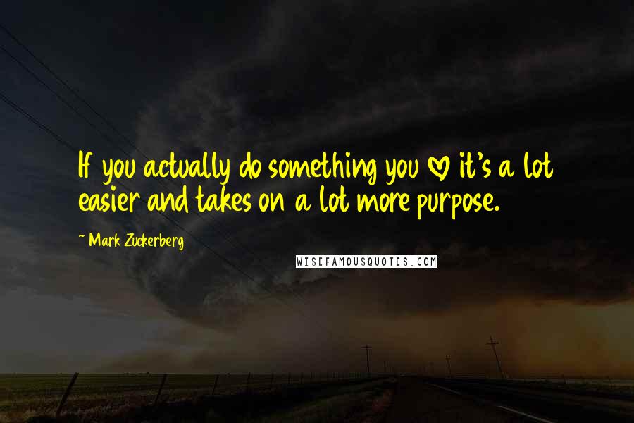 Mark Zuckerberg Quotes: If you actually do something you love it's a lot easier and takes on a lot more purpose.