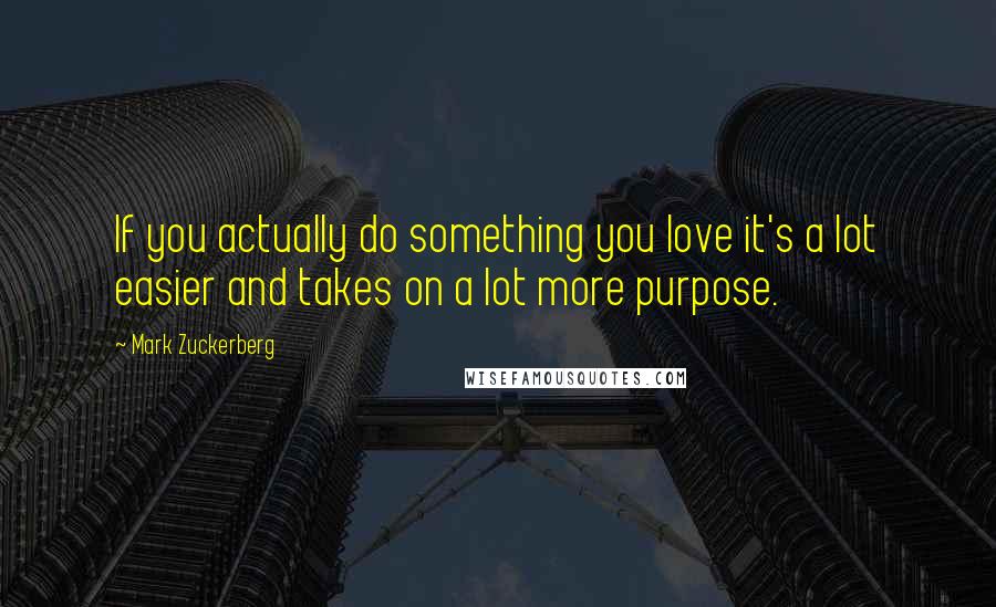 Mark Zuckerberg Quotes: If you actually do something you love it's a lot easier and takes on a lot more purpose.