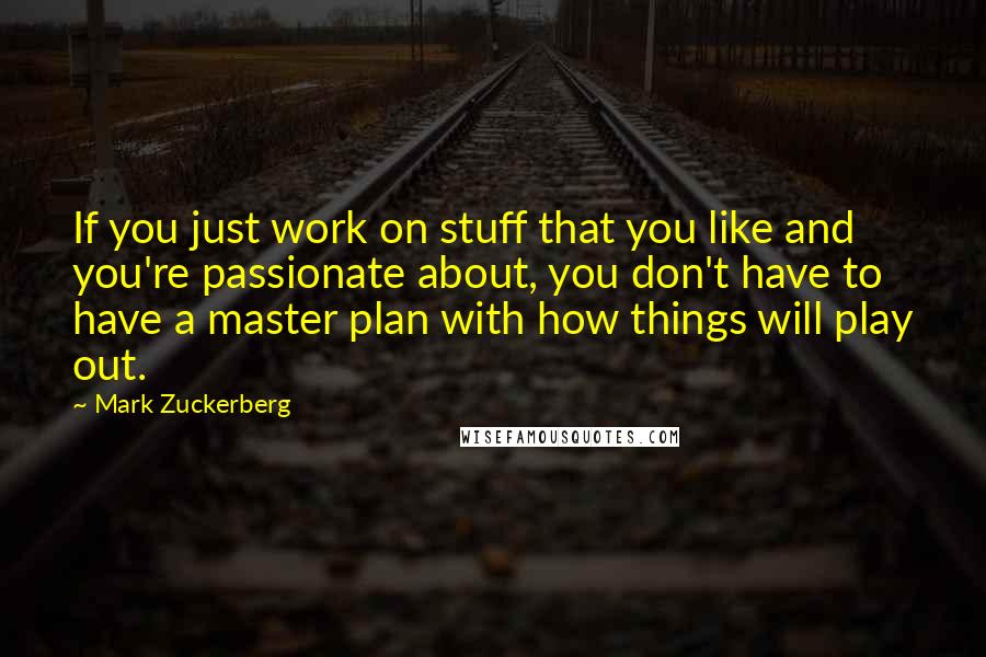 Mark Zuckerberg Quotes: If you just work on stuff that you like and you're passionate about, you don't have to have a master plan with how things will play out.