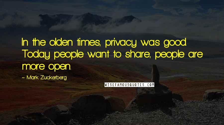 Mark Zuckerberg Quotes: In the olden times, privacy was good. Today people want to share, people are more open.