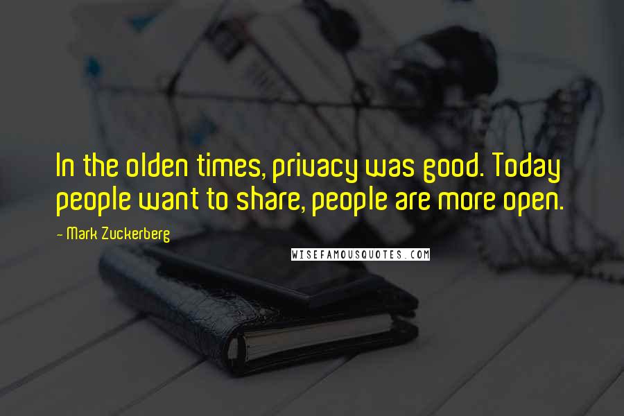 Mark Zuckerberg Quotes: In the olden times, privacy was good. Today people want to share, people are more open.