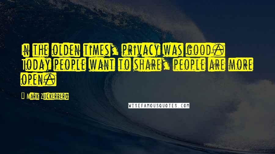 Mark Zuckerberg Quotes: In the olden times, privacy was good. Today people want to share, people are more open.