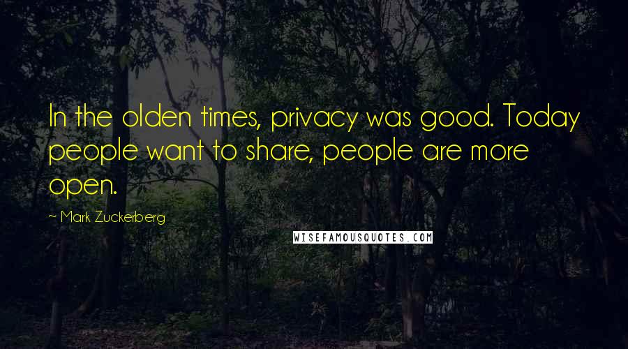 Mark Zuckerberg Quotes: In the olden times, privacy was good. Today people want to share, people are more open.