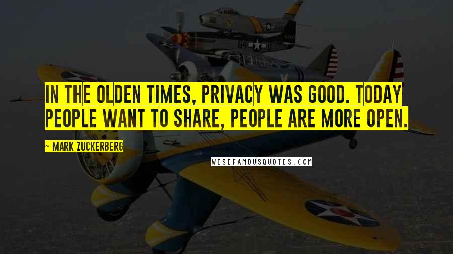 Mark Zuckerberg Quotes: In the olden times, privacy was good. Today people want to share, people are more open.