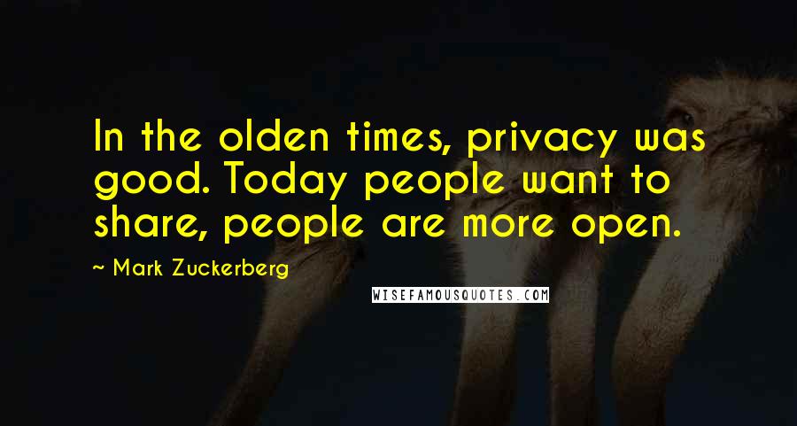 Mark Zuckerberg Quotes: In the olden times, privacy was good. Today people want to share, people are more open.