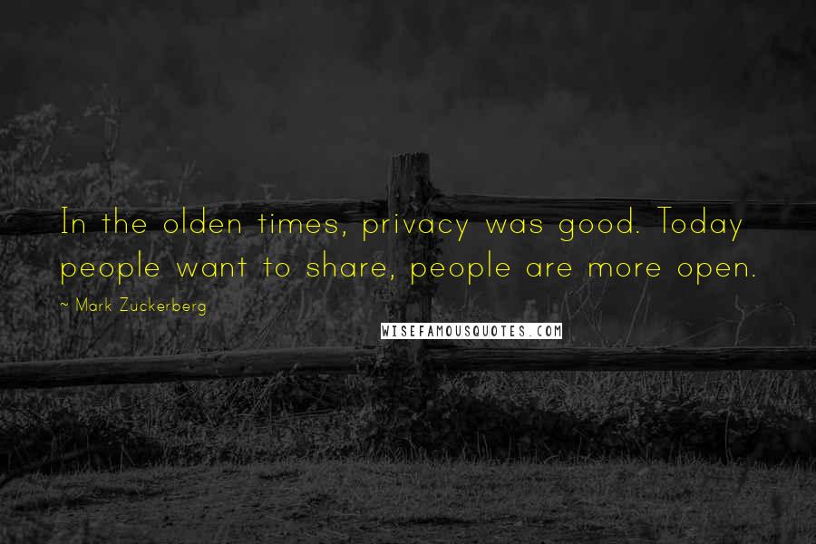 Mark Zuckerberg Quotes: In the olden times, privacy was good. Today people want to share, people are more open.