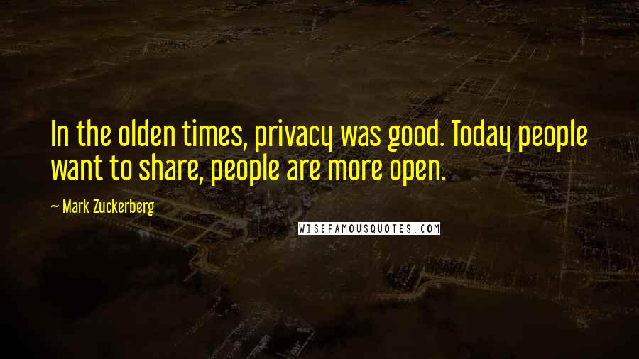 Mark Zuckerberg Quotes: In the olden times, privacy was good. Today people want to share, people are more open.