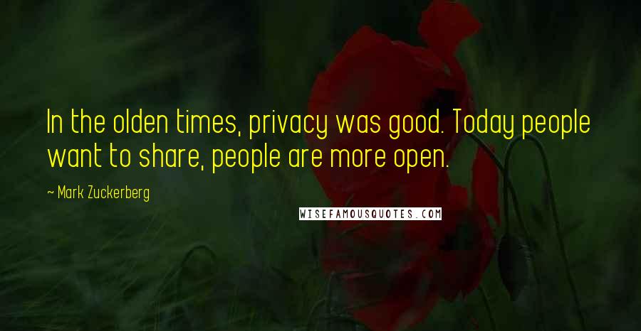 Mark Zuckerberg Quotes: In the olden times, privacy was good. Today people want to share, people are more open.