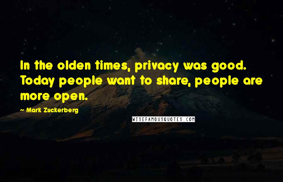 Mark Zuckerberg Quotes: In the olden times, privacy was good. Today people want to share, people are more open.