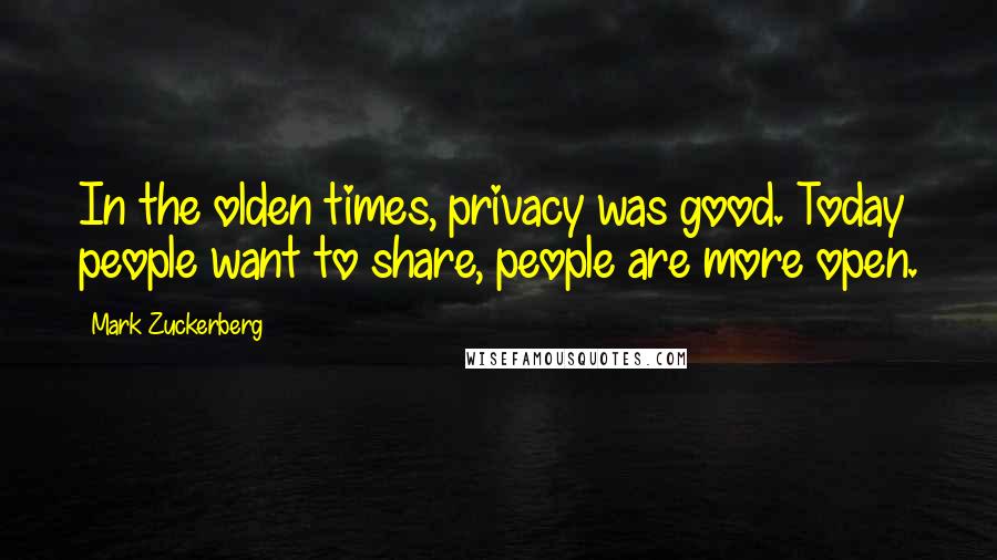 Mark Zuckerberg Quotes: In the olden times, privacy was good. Today people want to share, people are more open.