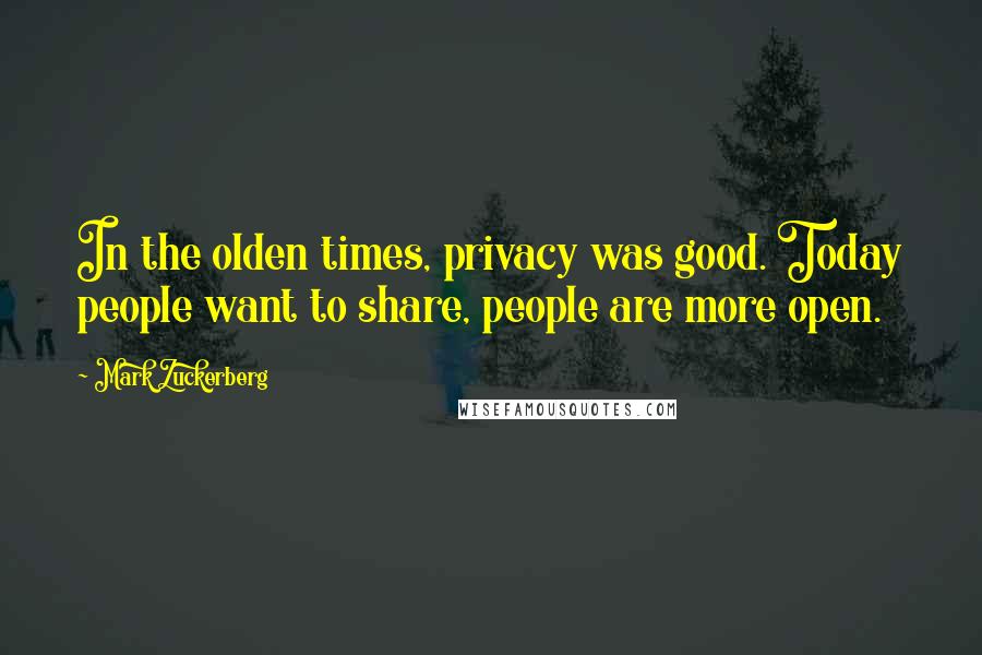 Mark Zuckerberg Quotes: In the olden times, privacy was good. Today people want to share, people are more open.