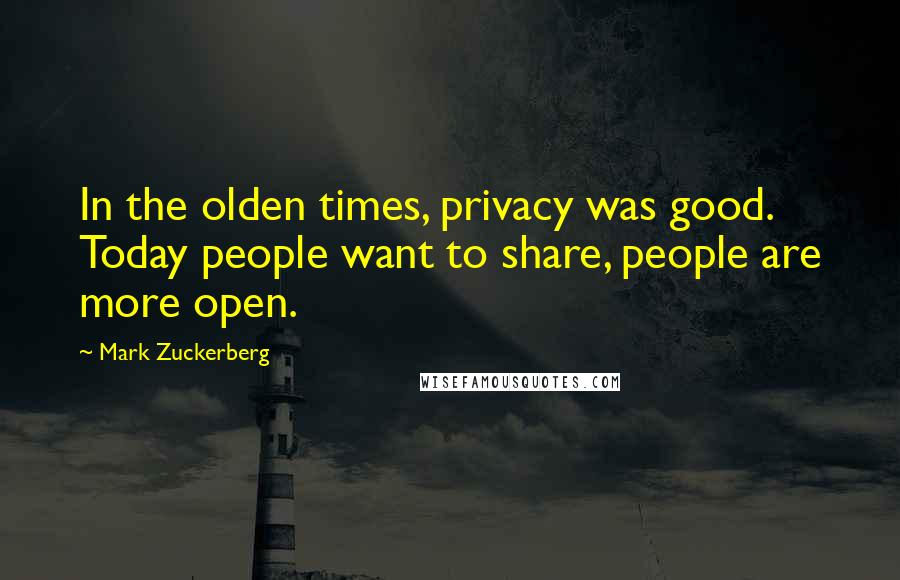 Mark Zuckerberg Quotes: In the olden times, privacy was good. Today people want to share, people are more open.