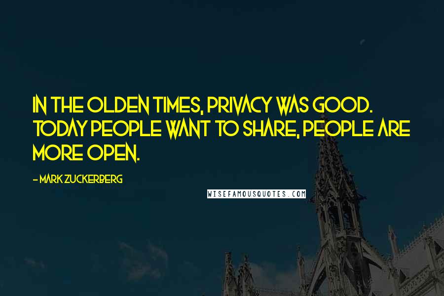 Mark Zuckerberg Quotes: In the olden times, privacy was good. Today people want to share, people are more open.