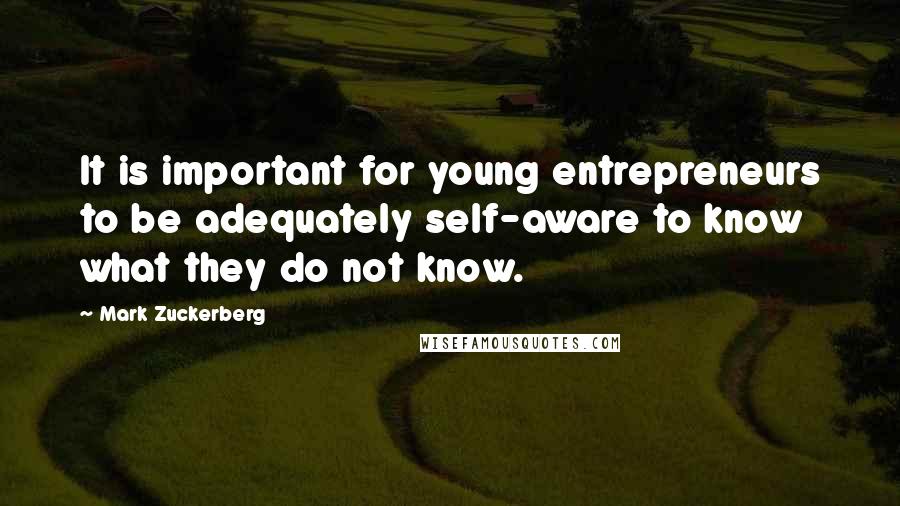 Mark Zuckerberg Quotes: It is important for young entrepreneurs to be adequately self-aware to know what they do not know.