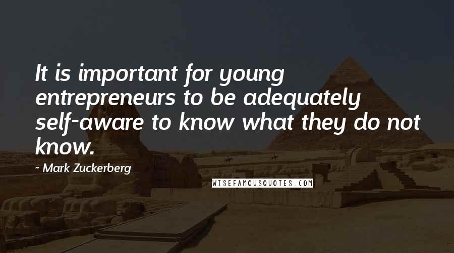 Mark Zuckerberg Quotes: It is important for young entrepreneurs to be adequately self-aware to know what they do not know.